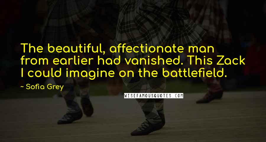 Sofia Grey Quotes: The beautiful, affectionate man from earlier had vanished. This Zack I could imagine on the battlefield.