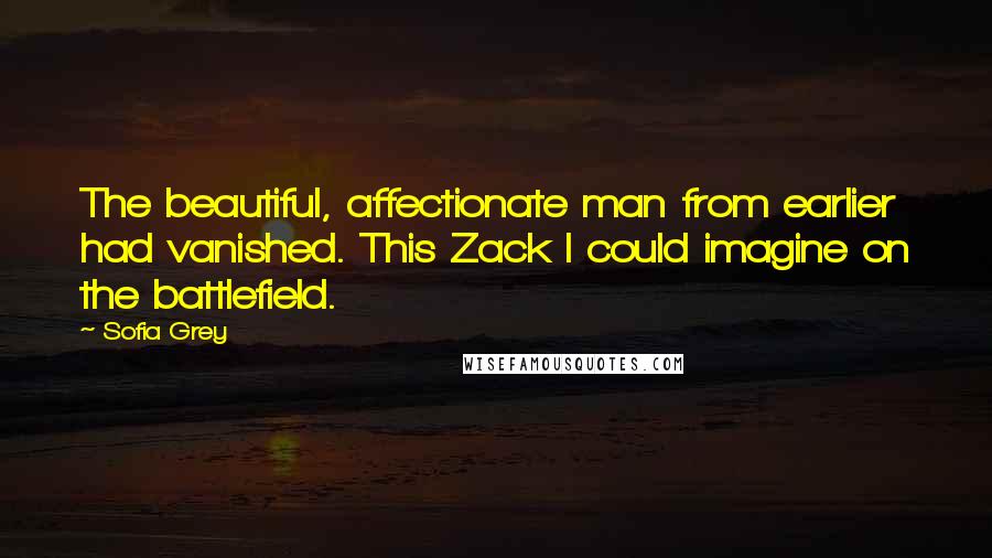 Sofia Grey Quotes: The beautiful, affectionate man from earlier had vanished. This Zack I could imagine on the battlefield.