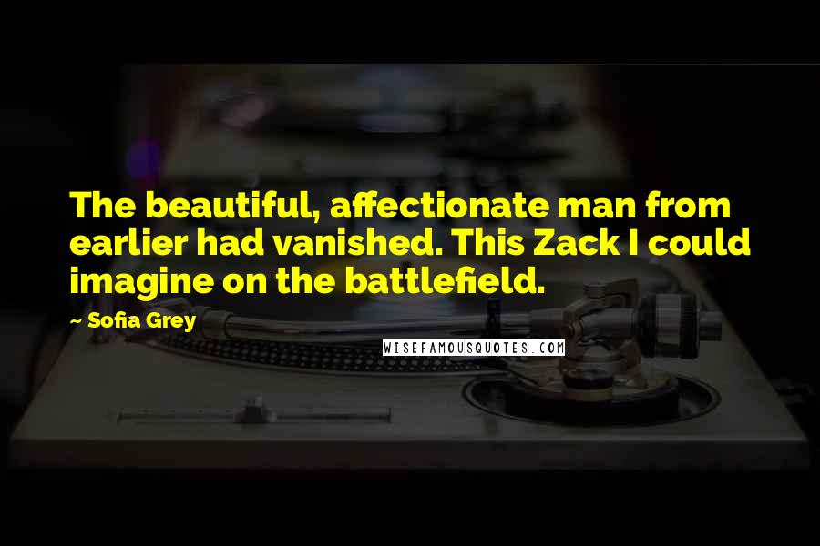 Sofia Grey Quotes: The beautiful, affectionate man from earlier had vanished. This Zack I could imagine on the battlefield.