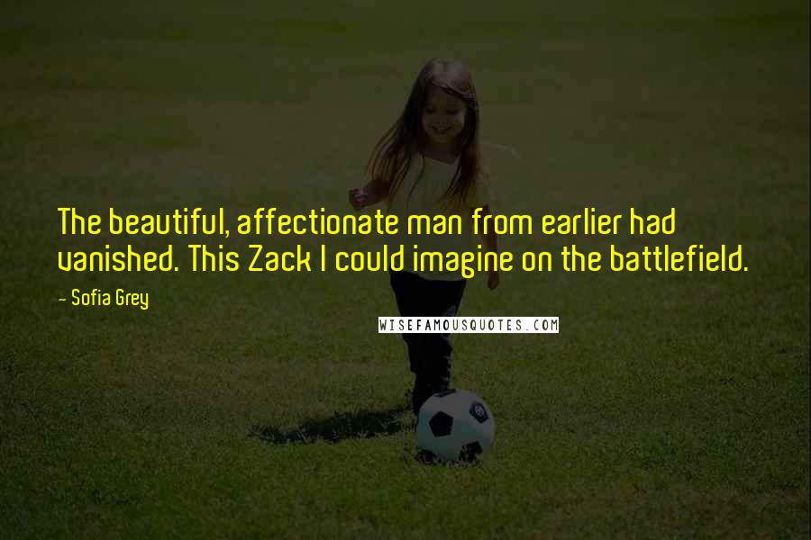 Sofia Grey Quotes: The beautiful, affectionate man from earlier had vanished. This Zack I could imagine on the battlefield.