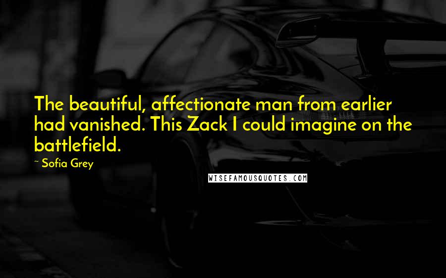 Sofia Grey Quotes: The beautiful, affectionate man from earlier had vanished. This Zack I could imagine on the battlefield.