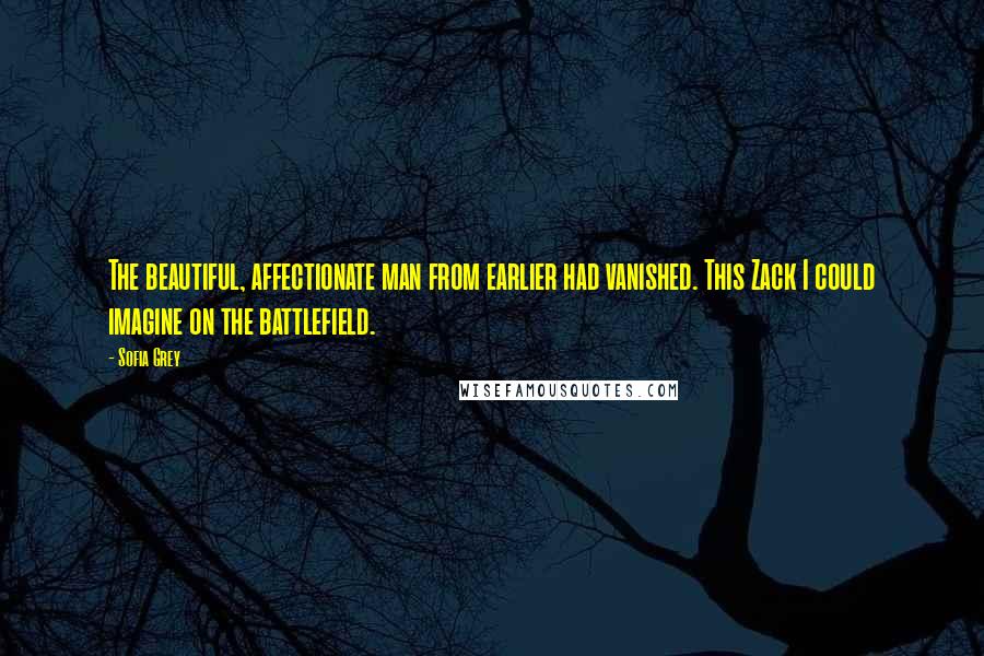 Sofia Grey Quotes: The beautiful, affectionate man from earlier had vanished. This Zack I could imagine on the battlefield.