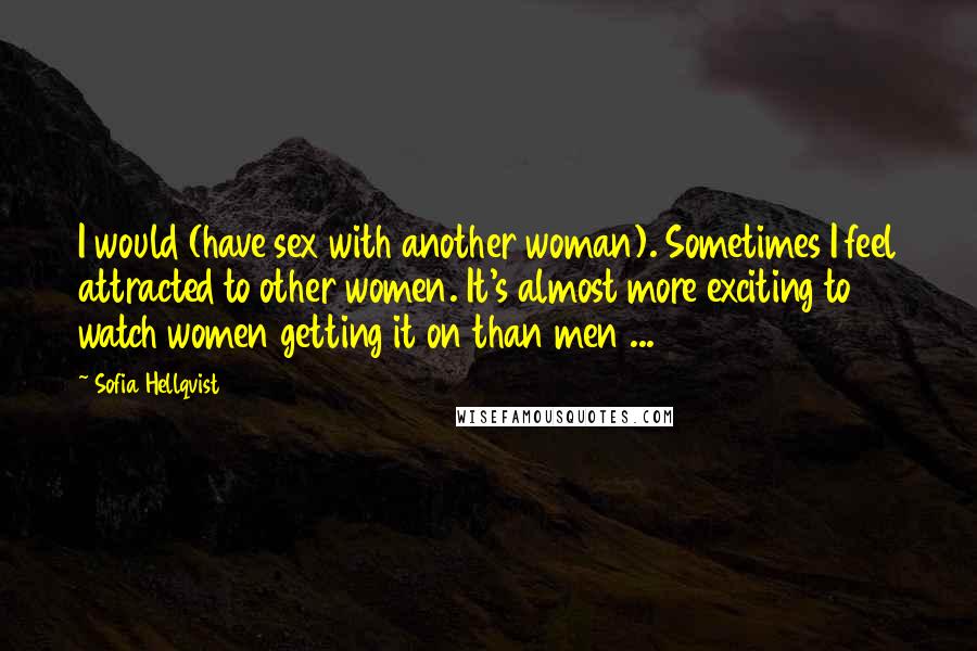 Sofia Hellqvist Quotes: I would (have sex with another woman). Sometimes I feel attracted to other women. It's almost more exciting to watch women getting it on than men ...