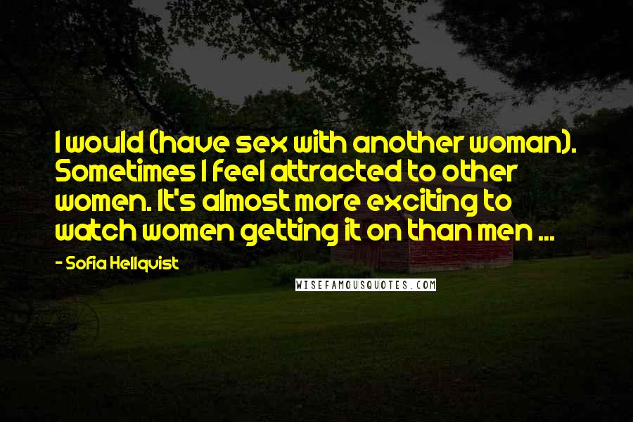 Sofia Hellqvist Quotes: I would (have sex with another woman). Sometimes I feel attracted to other women. It's almost more exciting to watch women getting it on than men ...