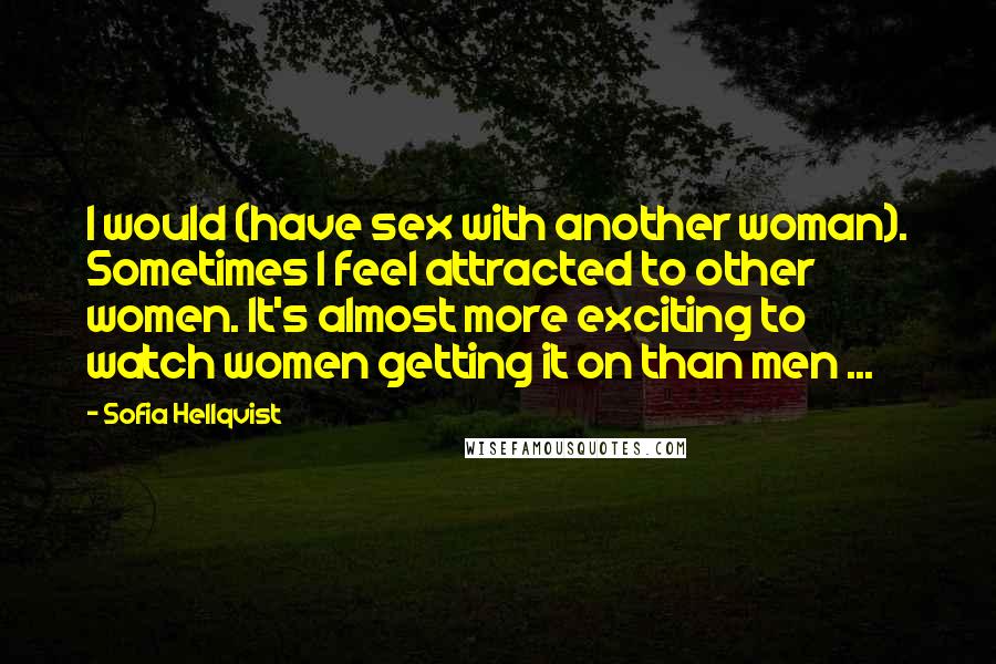 Sofia Hellqvist Quotes: I would (have sex with another woman). Sometimes I feel attracted to other women. It's almost more exciting to watch women getting it on than men ...
