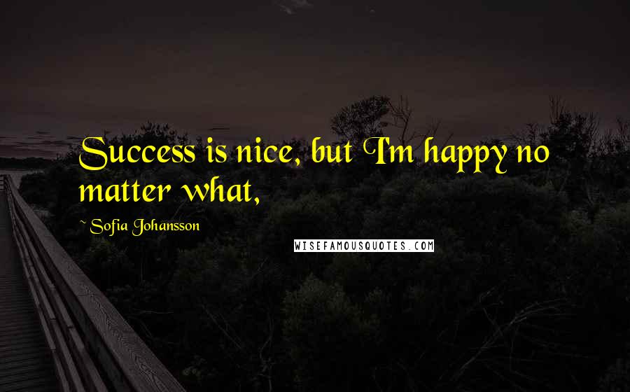 Sofia Johansson Quotes: Success is nice, but I'm happy no matter what,