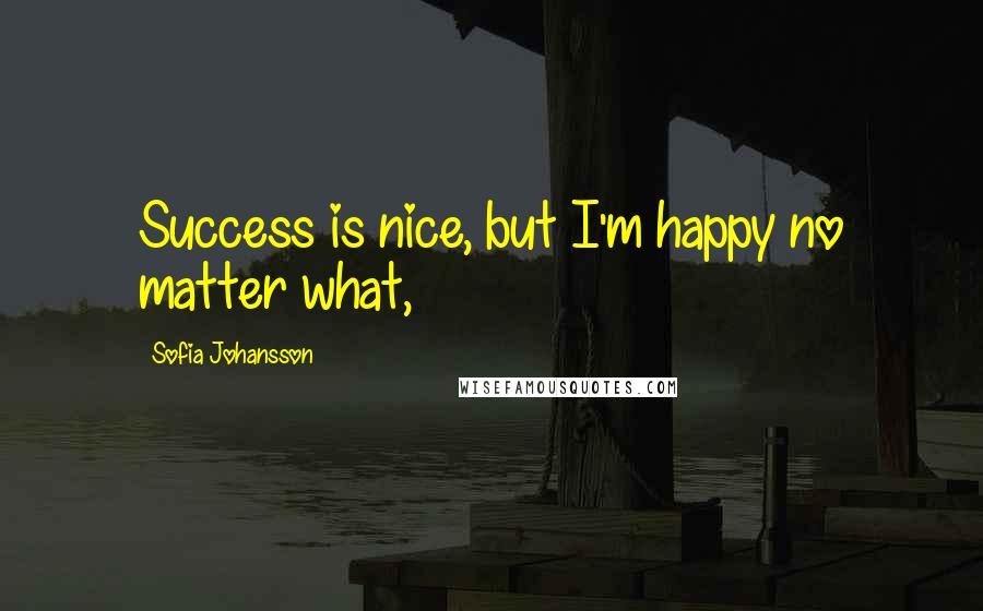 Sofia Johansson Quotes: Success is nice, but I'm happy no matter what,