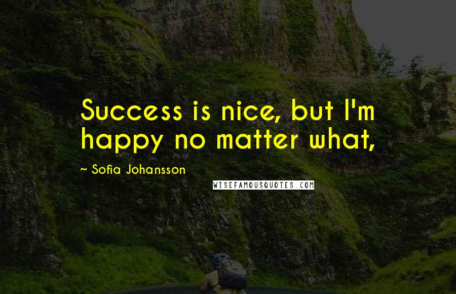 Sofia Johansson Quotes: Success is nice, but I'm happy no matter what,