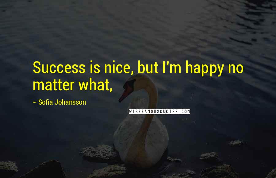 Sofia Johansson Quotes: Success is nice, but I'm happy no matter what,