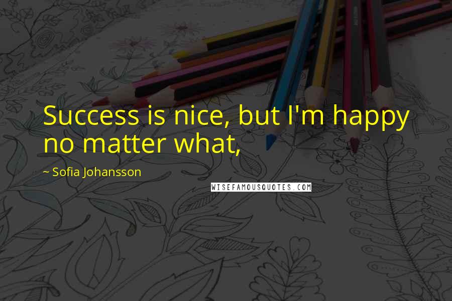 Sofia Johansson Quotes: Success is nice, but I'm happy no matter what,