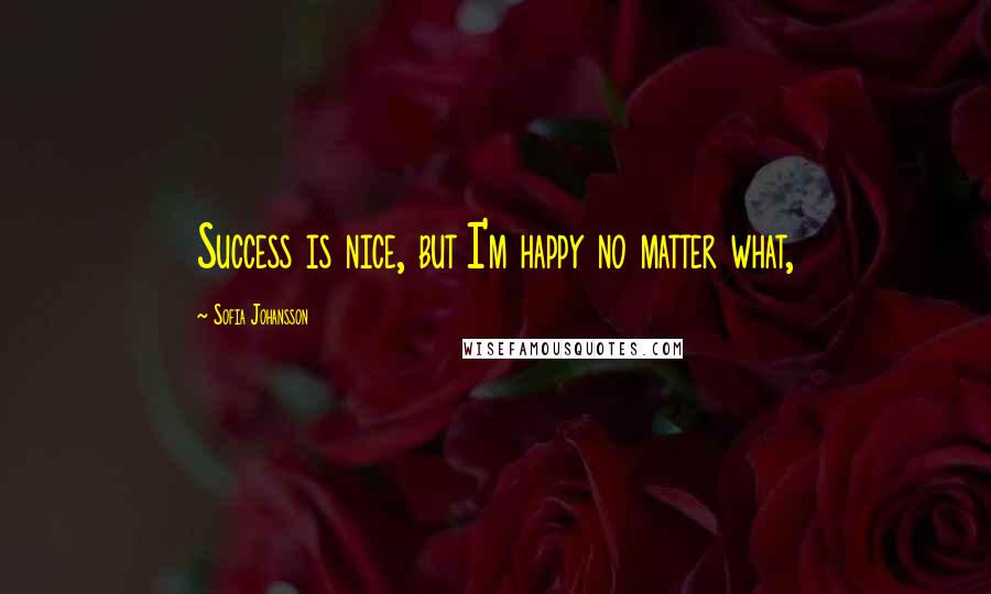 Sofia Johansson Quotes: Success is nice, but I'm happy no matter what,