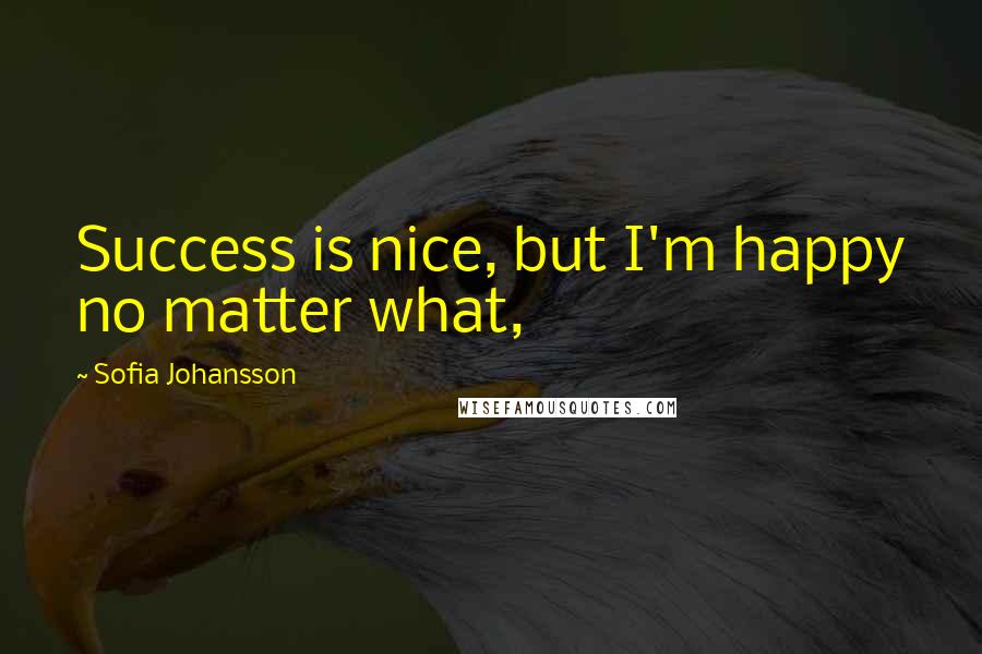 Sofia Johansson Quotes: Success is nice, but I'm happy no matter what,