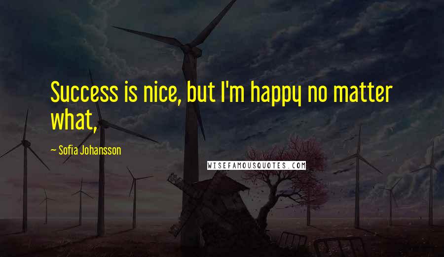 Sofia Johansson Quotes: Success is nice, but I'm happy no matter what,