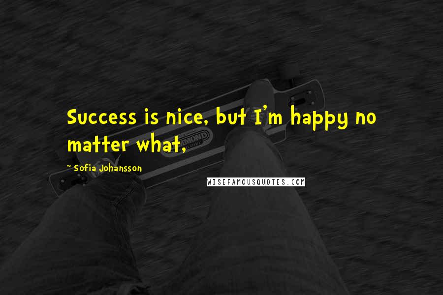 Sofia Johansson Quotes: Success is nice, but I'm happy no matter what,