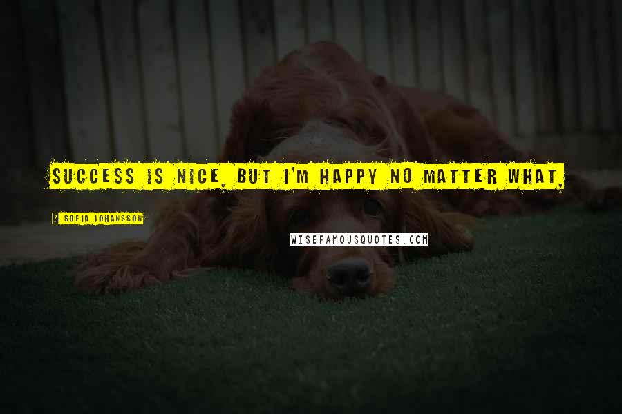 Sofia Johansson Quotes: Success is nice, but I'm happy no matter what,