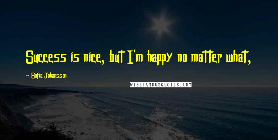 Sofia Johansson Quotes: Success is nice, but I'm happy no matter what,