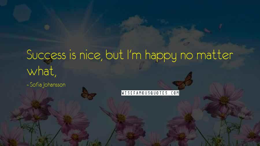 Sofia Johansson Quotes: Success is nice, but I'm happy no matter what,