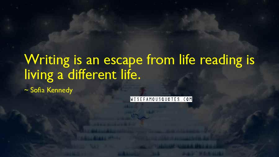 Sofia Kennedy Quotes: Writing is an escape from life reading is living a different life.