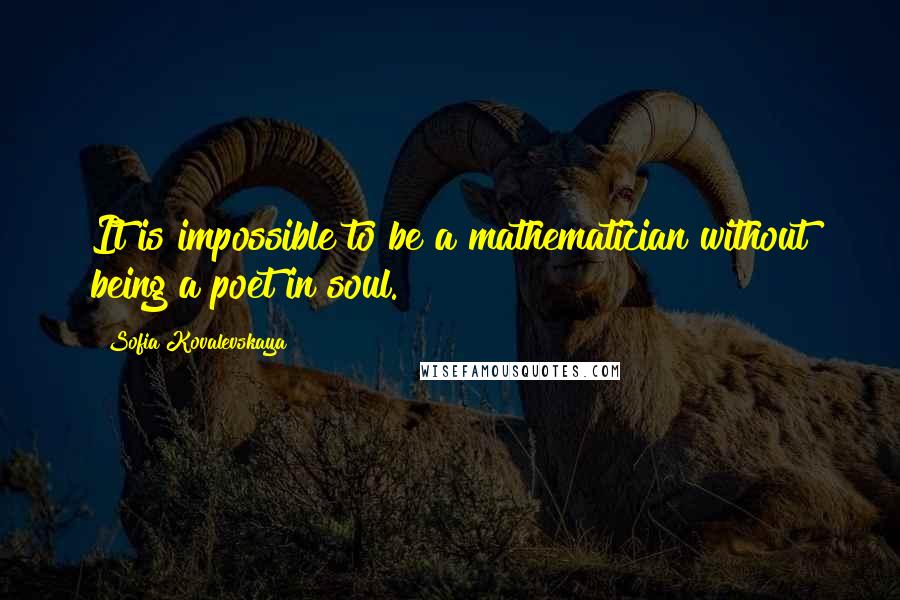 Sofia Kovalevskaya Quotes: It is impossible to be a mathematician without being a poet in soul.