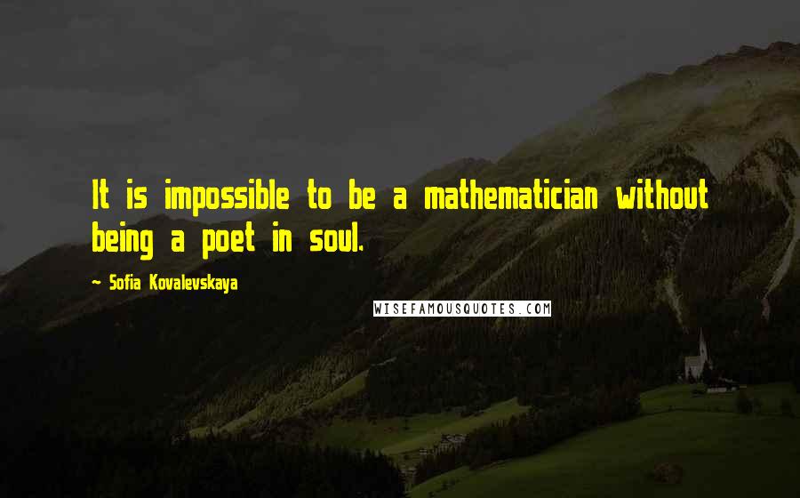 Sofia Kovalevskaya Quotes: It is impossible to be a mathematician without being a poet in soul.