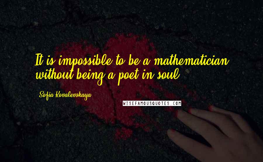 Sofia Kovalevskaya Quotes: It is impossible to be a mathematician without being a poet in soul.