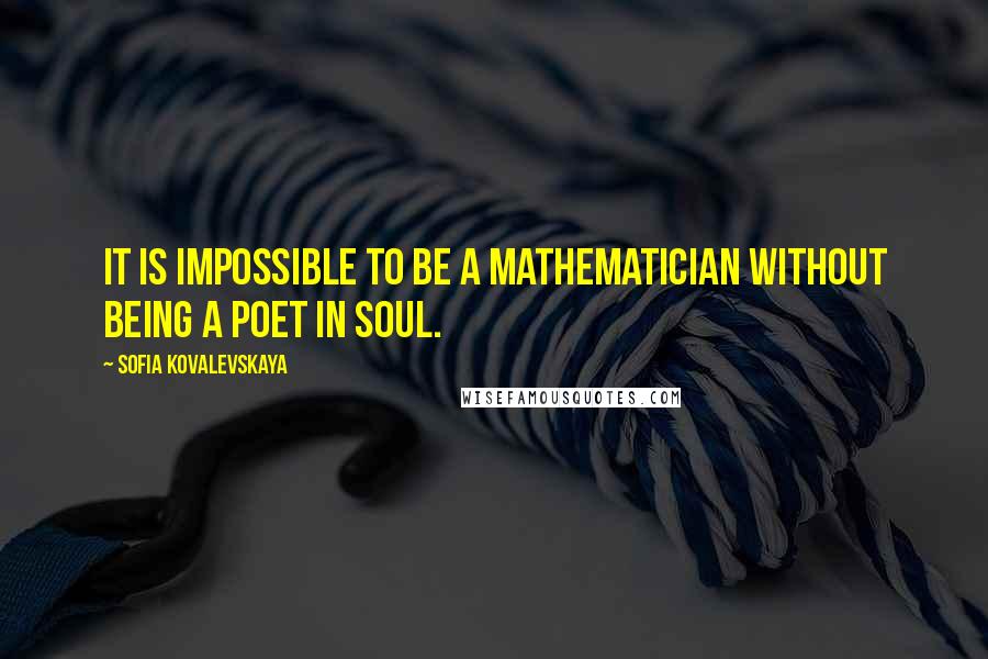 Sofia Kovalevskaya Quotes: It is impossible to be a mathematician without being a poet in soul.