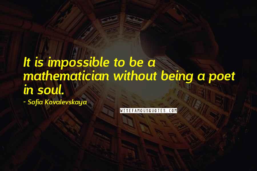 Sofia Kovalevskaya Quotes: It is impossible to be a mathematician without being a poet in soul.