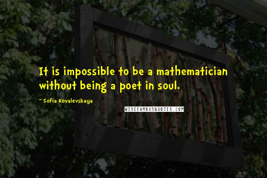 Sofia Kovalevskaya Quotes: It is impossible to be a mathematician without being a poet in soul.