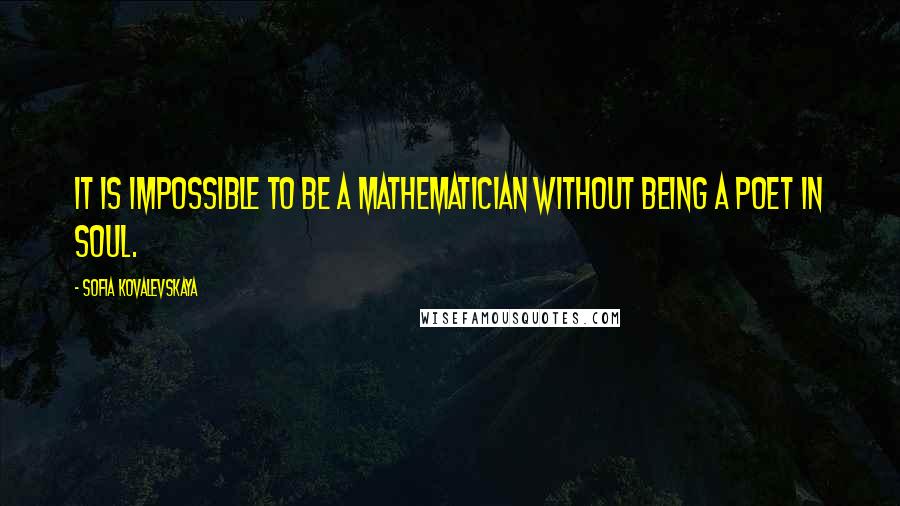 Sofia Kovalevskaya Quotes: It is impossible to be a mathematician without being a poet in soul.
