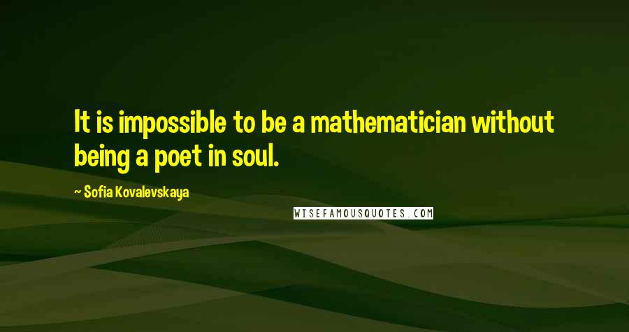 Sofia Kovalevskaya Quotes: It is impossible to be a mathematician without being a poet in soul.