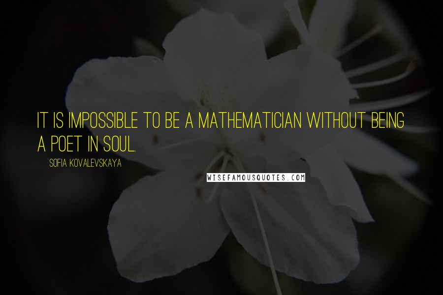 Sofia Kovalevskaya Quotes: It is impossible to be a mathematician without being a poet in soul.