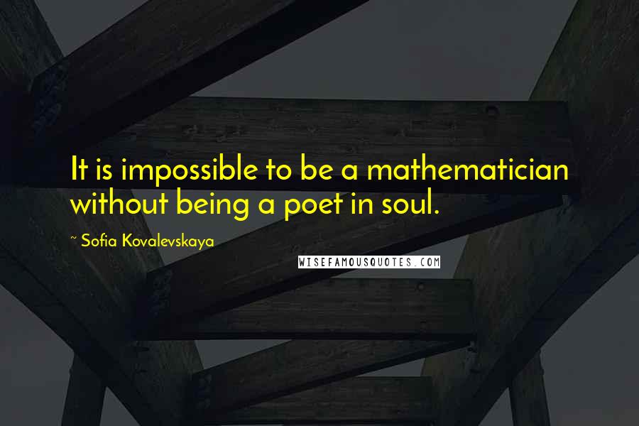 Sofia Kovalevskaya Quotes: It is impossible to be a mathematician without being a poet in soul.