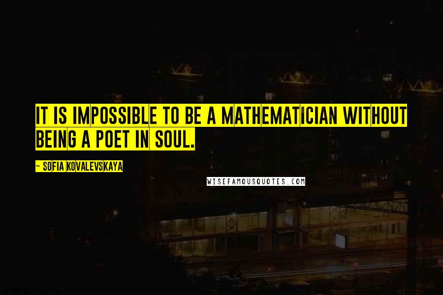 Sofia Kovalevskaya Quotes: It is impossible to be a mathematician without being a poet in soul.