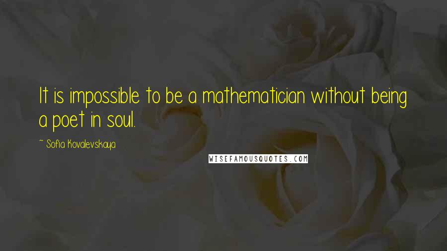 Sofia Kovalevskaya Quotes: It is impossible to be a mathematician without being a poet in soul.