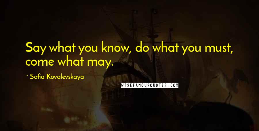 Sofia Kovalevskaya Quotes: Say what you know, do what you must, come what may.
