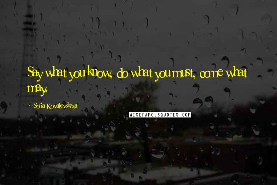 Sofia Kovalevskaya Quotes: Say what you know, do what you must, come what may.