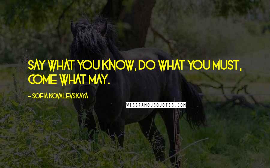 Sofia Kovalevskaya Quotes: Say what you know, do what you must, come what may.