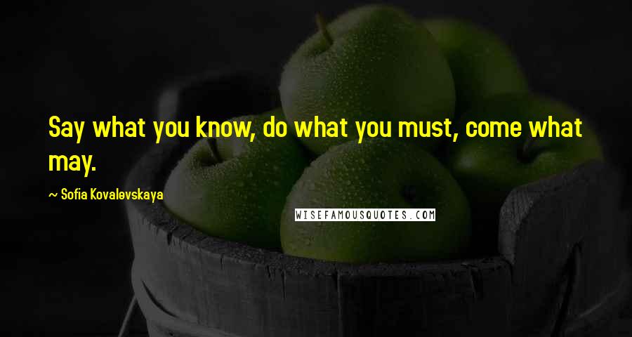 Sofia Kovalevskaya Quotes: Say what you know, do what you must, come what may.