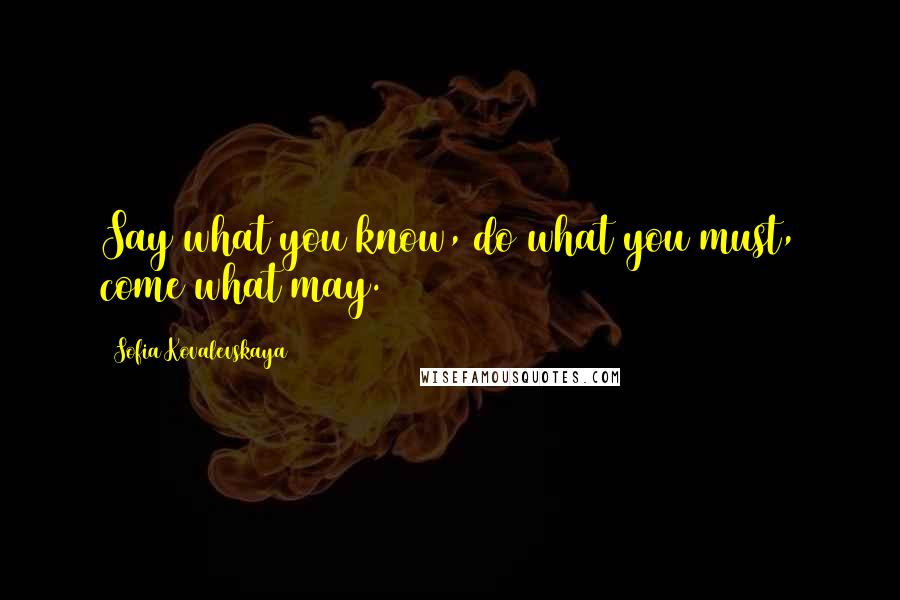 Sofia Kovalevskaya Quotes: Say what you know, do what you must, come what may.
