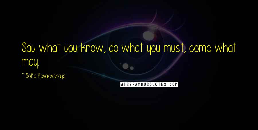 Sofia Kovalevskaya Quotes: Say what you know, do what you must, come what may.