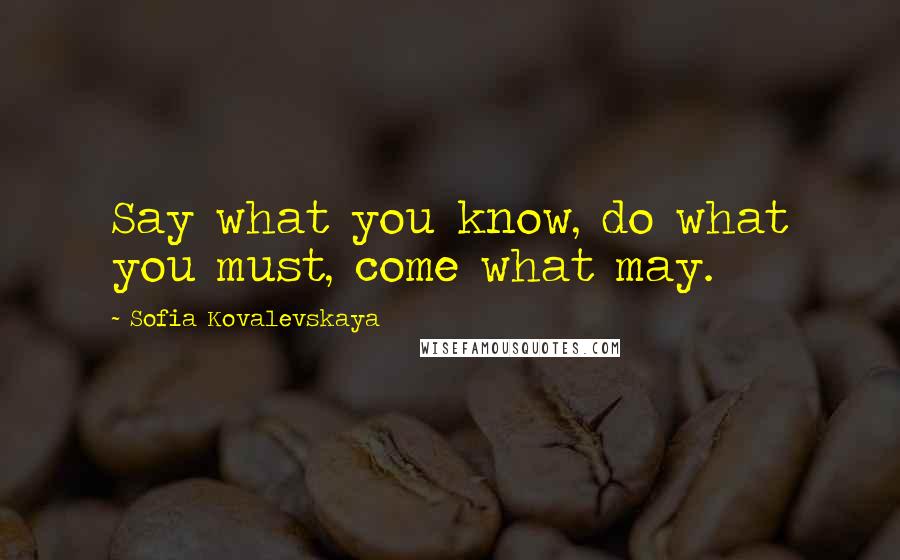 Sofia Kovalevskaya Quotes: Say what you know, do what you must, come what may.