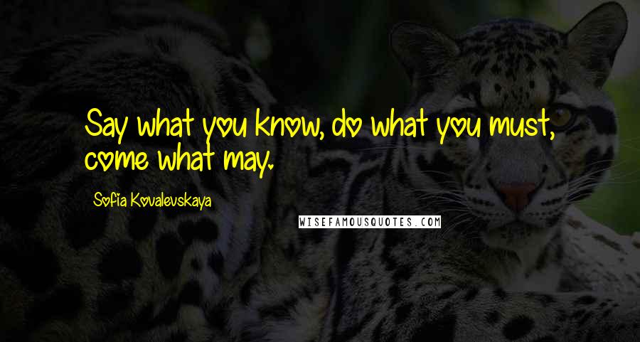 Sofia Kovalevskaya Quotes: Say what you know, do what you must, come what may.
