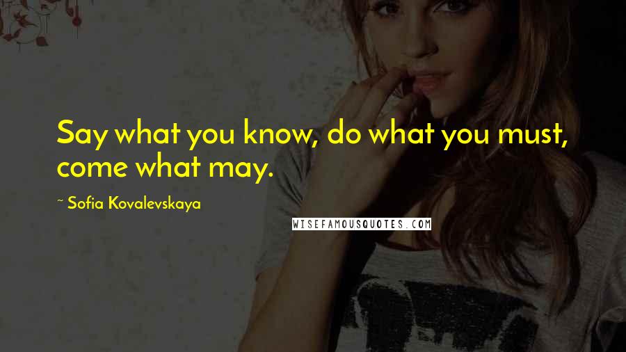 Sofia Kovalevskaya Quotes: Say what you know, do what you must, come what may.