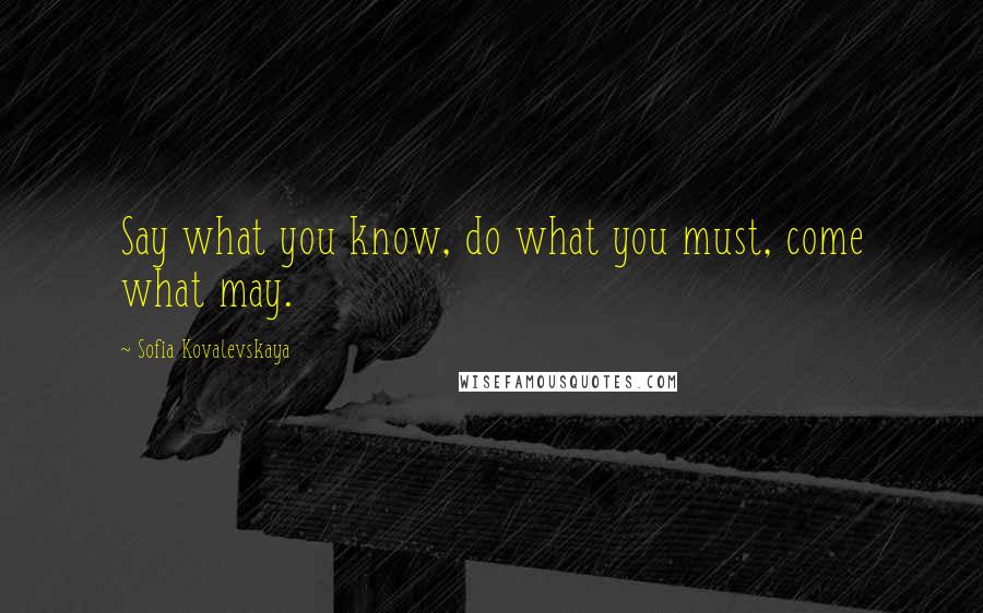 Sofia Kovalevskaya Quotes: Say what you know, do what you must, come what may.