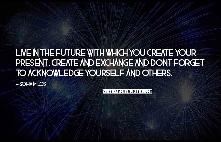 Sofia Milos Quotes: Live in the future with which you create your present. Create and exchange and dont forget to acknowledge yourself and others.