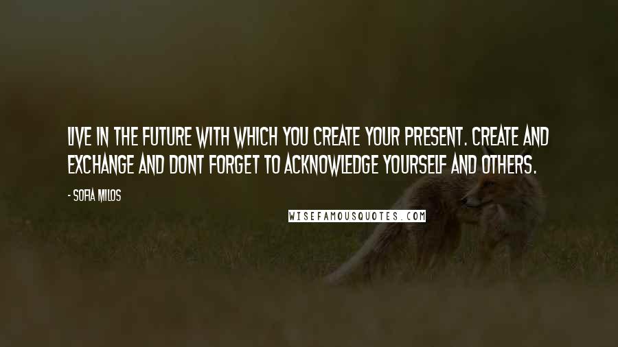 Sofia Milos Quotes: Live in the future with which you create your present. Create and exchange and dont forget to acknowledge yourself and others.