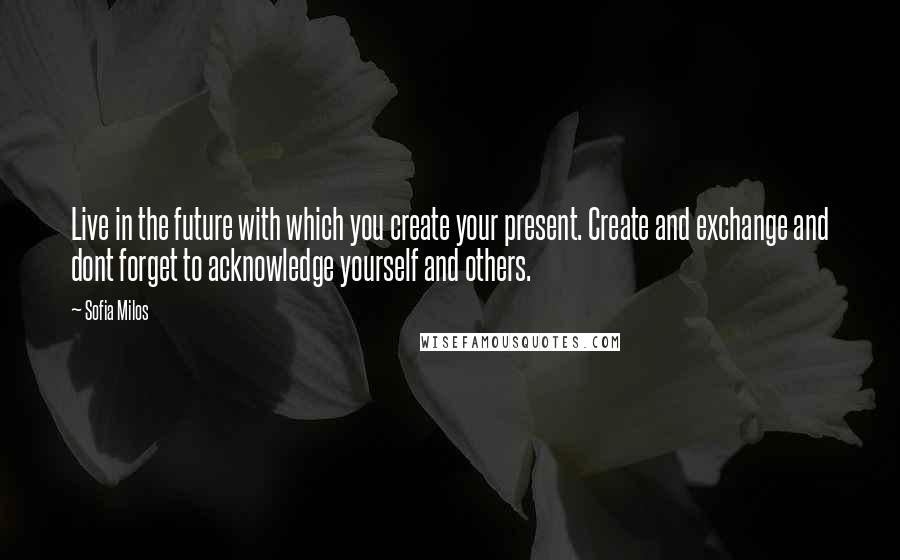 Sofia Milos Quotes: Live in the future with which you create your present. Create and exchange and dont forget to acknowledge yourself and others.