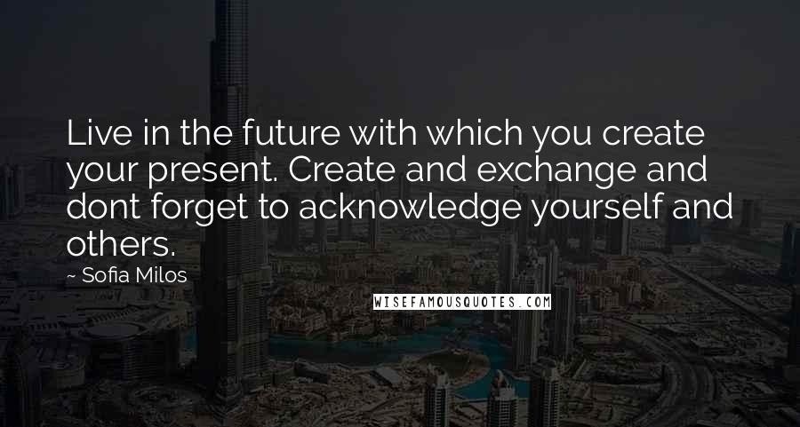 Sofia Milos Quotes: Live in the future with which you create your present. Create and exchange and dont forget to acknowledge yourself and others.