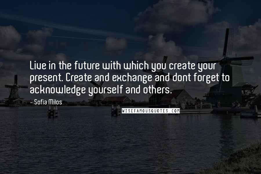 Sofia Milos Quotes: Live in the future with which you create your present. Create and exchange and dont forget to acknowledge yourself and others.