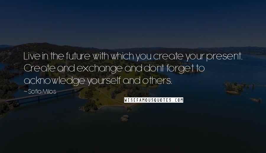 Sofia Milos Quotes: Live in the future with which you create your present. Create and exchange and dont forget to acknowledge yourself and others.